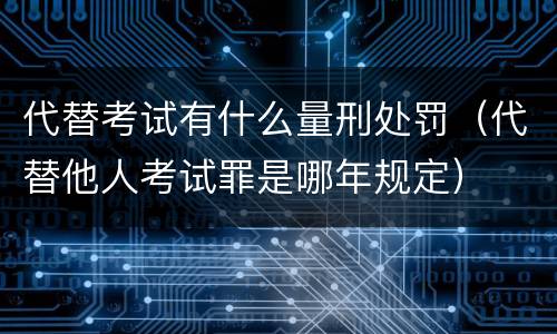 代替考试有什么量刑处罚（代替他人考试罪是哪年规定）