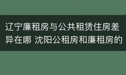 辽宁廉租房与公共租赁住房差异在哪 沈阳公租房和廉租房的区别