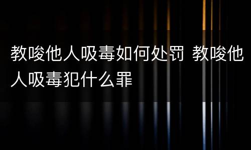教唆他人吸毒如何处罚 教唆他人吸毒犯什么罪