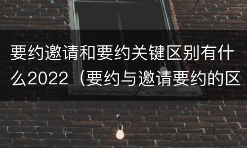 要约邀请和要约关键区别有什么2022（要约与邀请要约的区别）