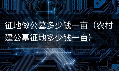 征地做公墓多少钱一亩（农村建公墓征地多少钱一亩）