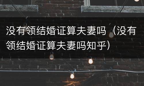 没有领结婚证算夫妻吗（没有领结婚证算夫妻吗知乎）