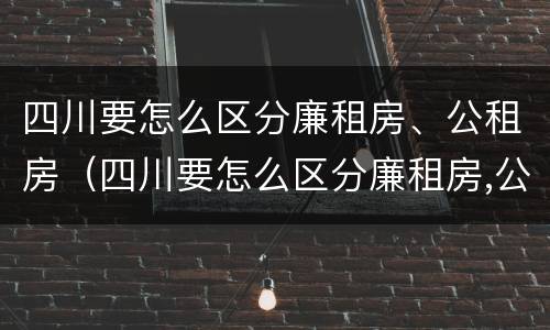 四川要怎么区分廉租房、公租房（四川要怎么区分廉租房,公租房的区别）