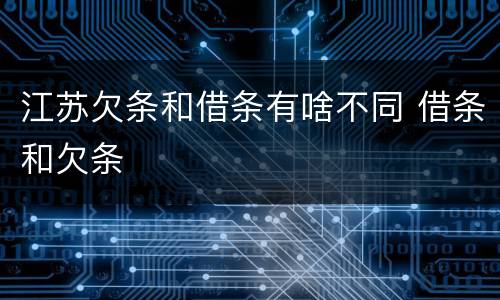 江苏欠条和借条有啥不同 借条和欠条