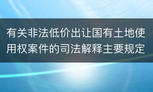 有关非法低价出让国有土地使用权案件的司法解释主要规定