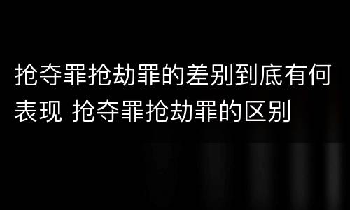 抢夺罪抢劫罪的差别到底有何表现 抢夺罪抢劫罪的区别