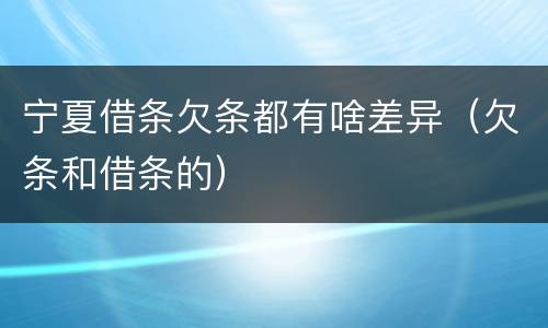 宁夏借条欠条都有啥差异（欠条和借条的）