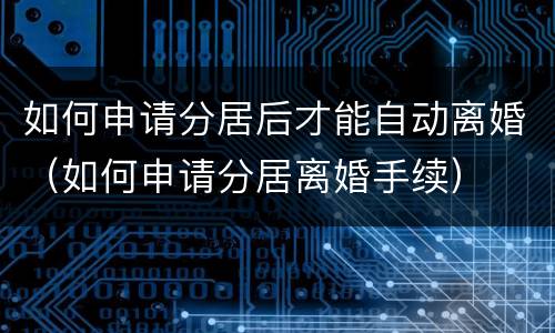 如何申请分居后才能自动离婚（如何申请分居离婚手续）