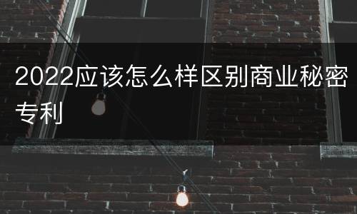 2022应该怎么样区别商业秘密专利