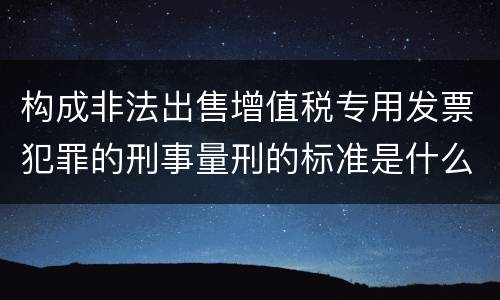构成非法出售增值税专用发票犯罪的刑事量刑的标准是什么样的