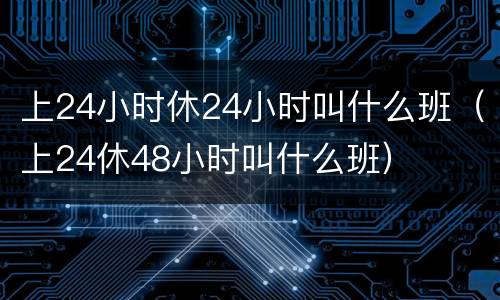 上24小时休24小时叫什么班（上24休48小时叫什么班）