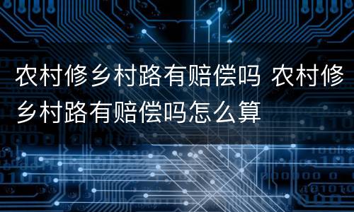 农村修乡村路有赔偿吗 农村修乡村路有赔偿吗怎么算