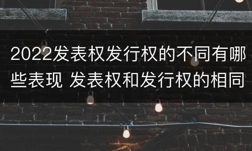 2022发表权发行权的不同有哪些表现 发表权和发行权的相同点
