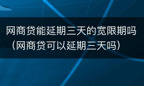 网商贷能延期三天的宽限期吗（网商贷可以延期三天吗）