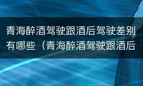 青海醉酒驾驶跟酒后驾驶差别有哪些（青海醉酒驾驶跟酒后驾驶差别有哪些呢）