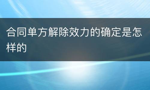 合同单方解除效力的确定是怎样的