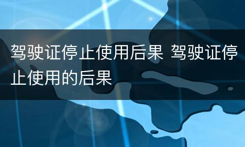 驾驶证停止使用后果 驾驶证停止使用的后果