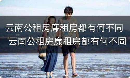云南公租房廉租房都有何不同 云南公租房廉租房都有何不同之处