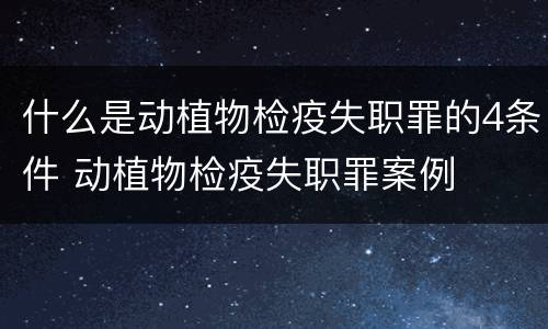 什么是动植物检疫失职罪的4条件 动植物检疫失职罪案例