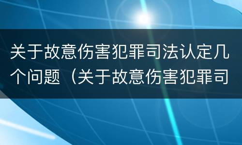关于故意伤害犯罪司法认定几个问题（关于故意伤害犯罪司法认定几个问题）