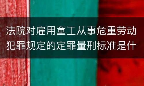 法院对雇用童工从事危重劳动犯罪规定的定罪量刑标准是什么样的