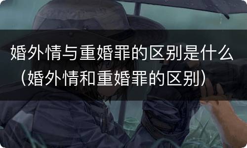 婚外情与重婚罪的区别是什么（婚外情和重婚罪的区别）