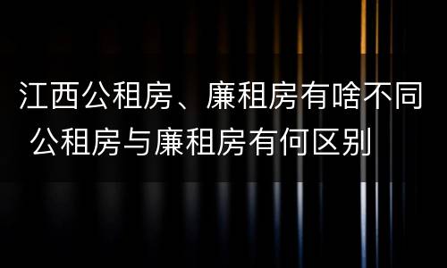 江西公租房、廉租房有啥不同 公租房与廉租房有何区别