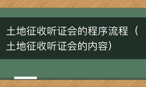 土地征收听证会的程序流程（土地征收听证会的内容）