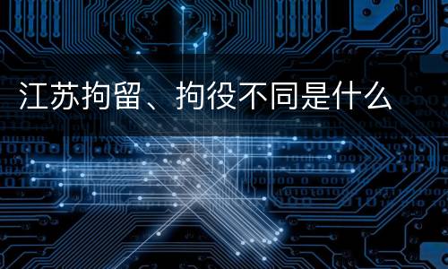 江苏拘留、拘役不同是什么