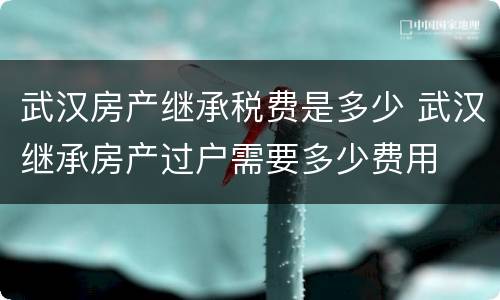 武汉房产继承税费是多少 武汉继承房产过户需要多少费用