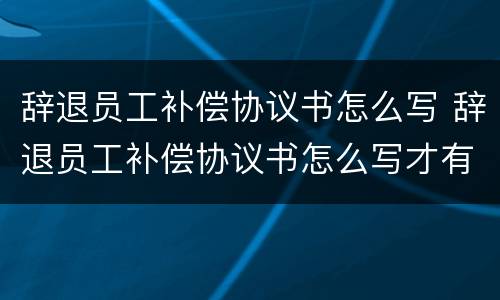 辞退员工补偿协议书怎么写 辞退员工补偿协议书怎么写才有效
