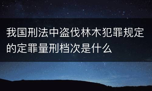 我国刑法中盗伐林木犯罪规定的定罪量刑档次是什么