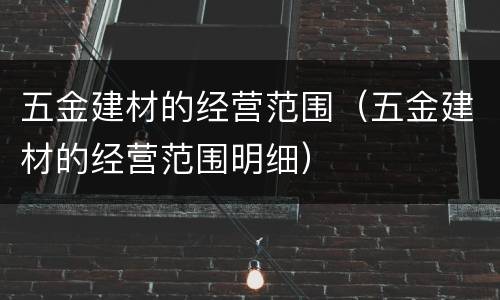五金建材的经营范围（五金建材的经营范围明细）