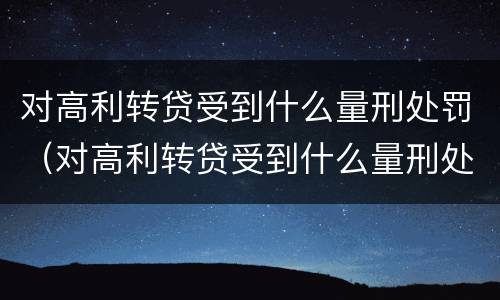 对高利转贷受到什么量刑处罚（对高利转贷受到什么量刑处罚呢）