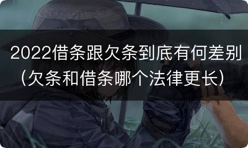 2022借条跟欠条到底有何差别（欠条和借条哪个法律更长）