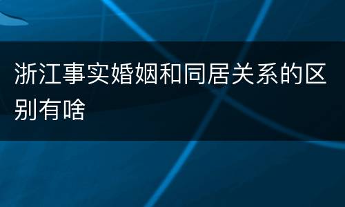 浙江事实婚姻和同居关系的区别有啥