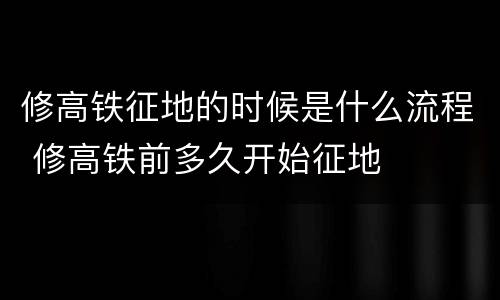 修高铁征地的时候是什么流程 修高铁前多久开始征地
