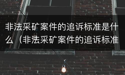 非法采矿案件的追诉标准是什么（非法采矿案件的追诉标准是什么规定）