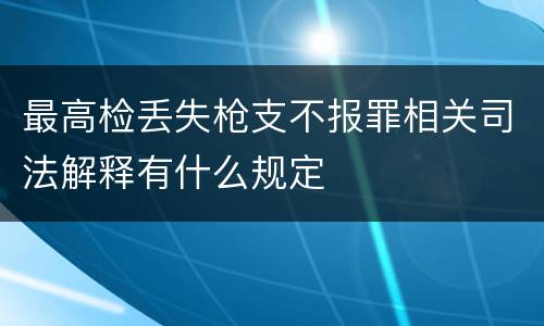 最高检丢失枪支不报罪相关司法解释有什么规定