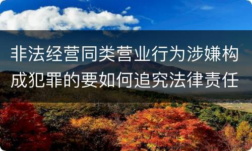 非法经营同类营业行为涉嫌构成犯罪的要如何追究法律责任