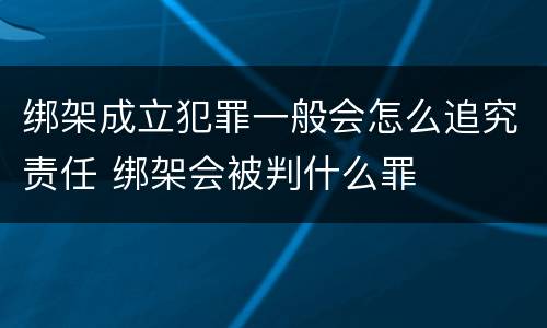 绑架成立犯罪一般会怎么追究责任 绑架会被判什么罪
