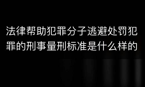 法律帮助犯罪分子逃避处罚犯罪的刑事量刑标准是什么样的