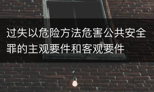 过失以危险方法危害公共安全罪的主观要件和客观要件