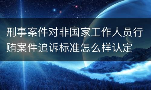 刑事案件对非国家工作人员行贿案件追诉标准怎么样认定