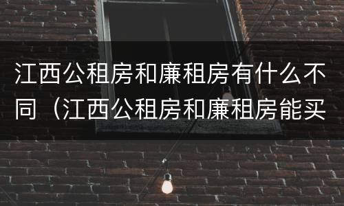 江西公租房和廉租房有什么不同（江西公租房和廉租房能买吗）