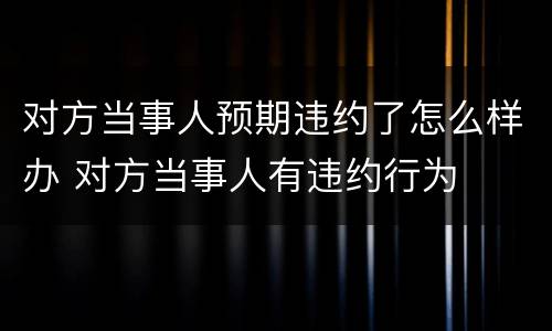 对方当事人预期违约了怎么样办 对方当事人有违约行为