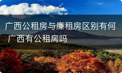 广西公租房与廉租房区别有何 广西有公租房吗