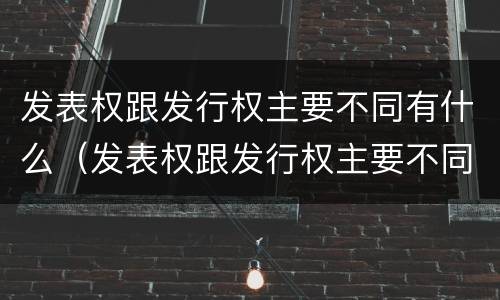 发表权跟发行权主要不同有什么（发表权跟发行权主要不同有什么意义）