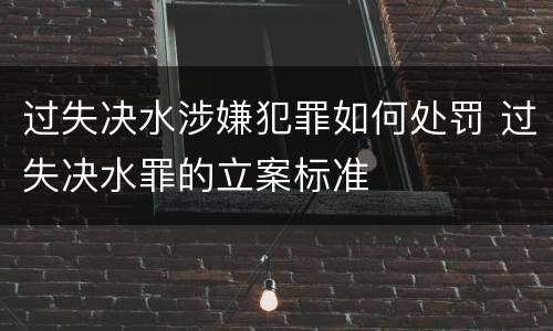 过失决水涉嫌犯罪如何处罚 过失决水罪的立案标准