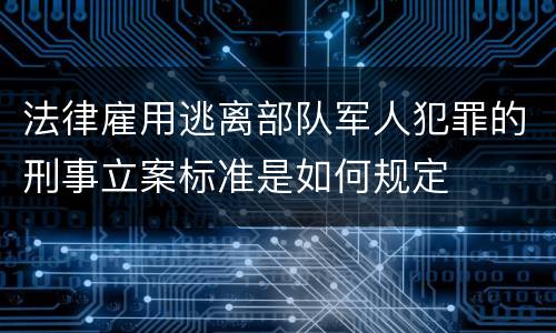 法律雇用逃离部队军人犯罪的刑事立案标准是如何规定